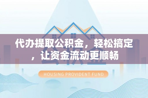 文登代办提取公积金，轻松搞定，让资金流动更顺畅