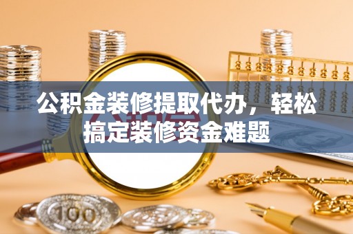 文登公积金装修提取代办，轻松搞定装修资金难题