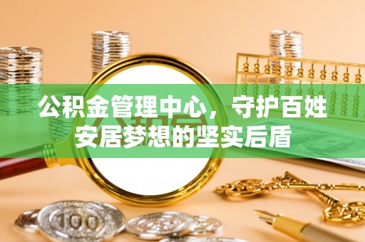 文登公积金管理中心，守护百姓安居梦想的坚实后盾