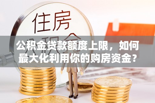 文登公积金贷款额度上限，如何最大化利用你的购房资金？