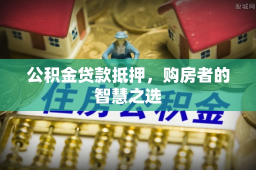 文登公积金贷款抵押，购房者的智慧之选
