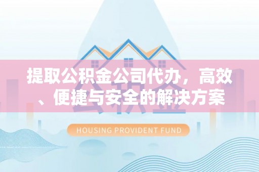 文登提取公积金公司代办，高效、便捷与安全的解决方案