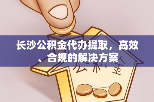 文登长沙公积金代办提取，高效、合规的解决方案