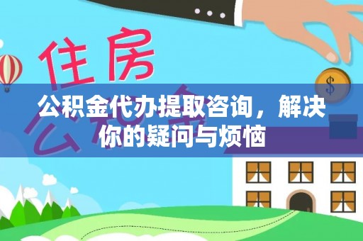 文登公积金代办提取咨询，解决你的疑问与烦恼