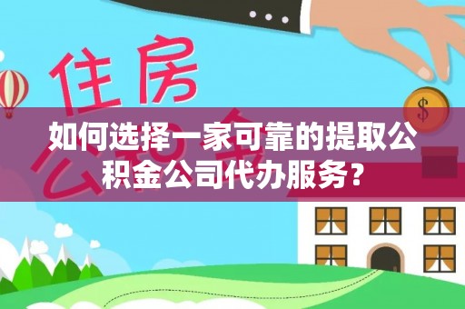 文登如何选择一家可靠的提取公积金公司代办服务？