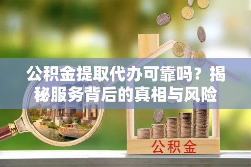 文登公积金提取代办可靠吗？揭秘服务背后的真相与风险