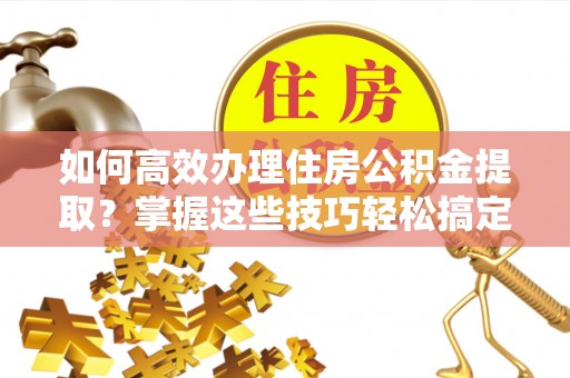 文登如何高效办理住房公积金提取？掌握这些技巧轻松搞定