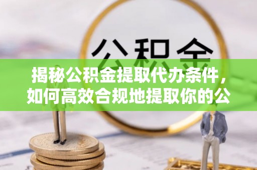 文登揭秘公积金提取代办条件，如何高效合规地提取你的公积金