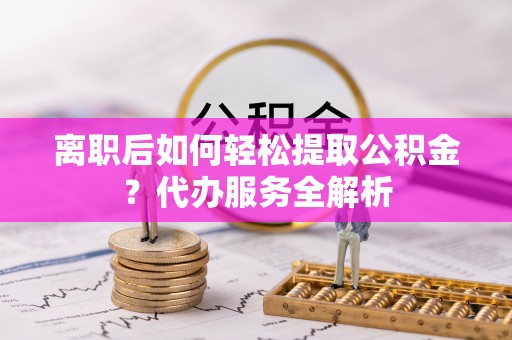 文登离职后如何轻松提取公积金？代办服务全解析