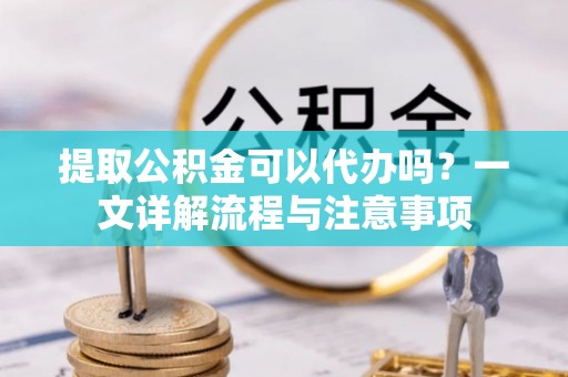 文登提取公积金可以代办吗？一文详解流程与注意事项