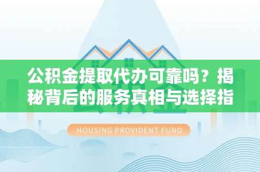 文登公积金提取代办可靠吗？揭秘背后的服务真相与选择指南