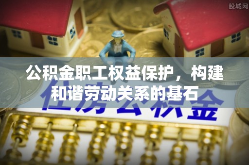 文登公积金职工权益保护，构建和谐劳动关系的基石