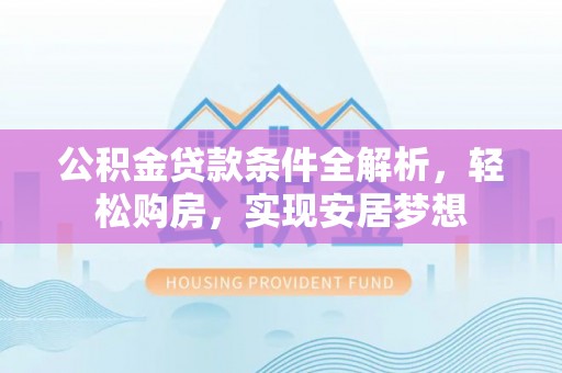 文登公积金贷款条件全解析，轻松购房，实现安居梦想