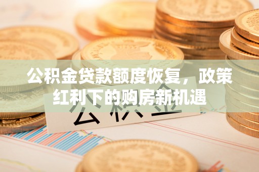 文登公积金贷款额度恢复，政策红利下的购房新机遇