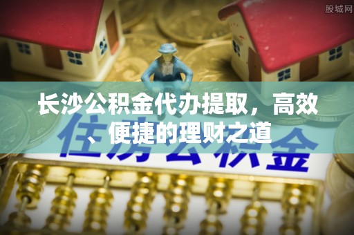 文登长沙公积金代办提取，高效、便捷的理财之道