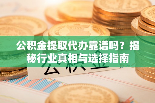 文登公积金提取代办靠谱吗？揭秘行业真相与选择指南