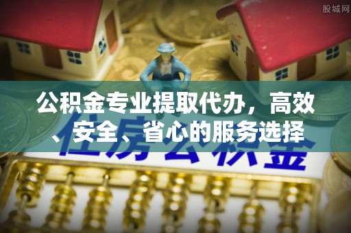 文登公积金专业提取代办，高效、安全、省心的服务选择