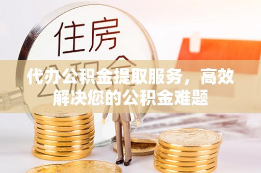 文登代办公积金提取服务，高效解决您的公积金难题