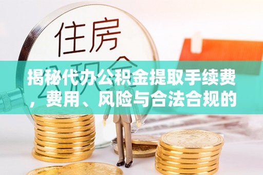 文登揭秘代办公积金提取手续费，费用、风险与合法合规的全解析