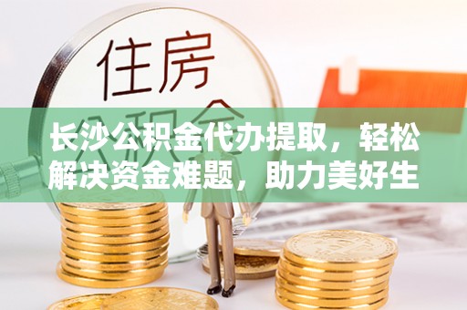 文登长沙公积金代办提取，轻松解决资金难题，助力美好生活