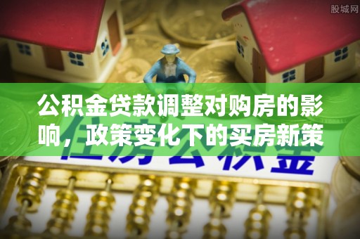文登公积金贷款调整对购房的影响，政策变化下的买房新策略