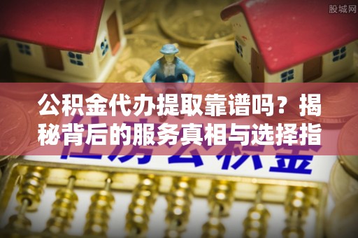 文登公积金代办提取靠谱吗？揭秘背后的服务真相与选择指南