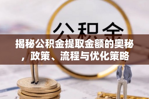 文登揭秘公积金提取金额的奥秘，政策、流程与优化策略