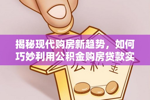 文登揭秘现代购房新趋势，如何巧妙利用公积金购房贷款实现梦想家园