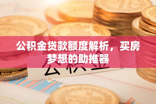 文登公积金贷款额度解析，买房梦想的助推器