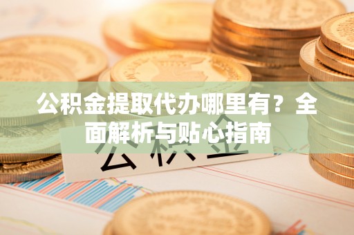 文登公积金提取代办哪里有？全面解析与贴心指南