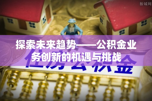 文登探索未来趋势——公积金业务创新的机遇与挑战