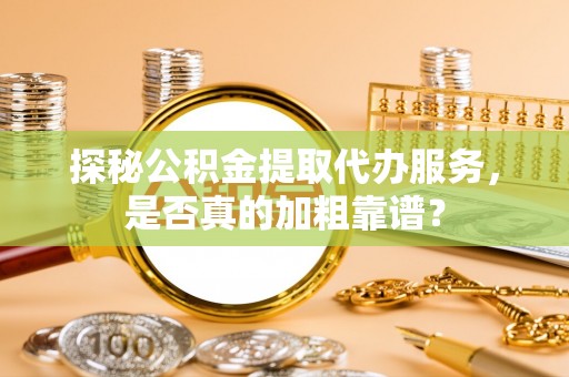 文登探秘公积金提取代办服务，是否真的加粗靠谱？
