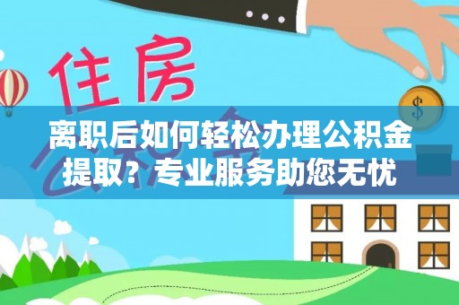 文登离职后如何轻松办理公积金提取？专业服务助您无忧