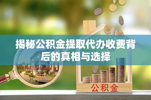 文登揭秘公积金提取代办收费背后的真相与选择