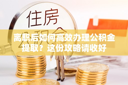 文登离职后如何高效办理公积金提取？这份攻略请收好