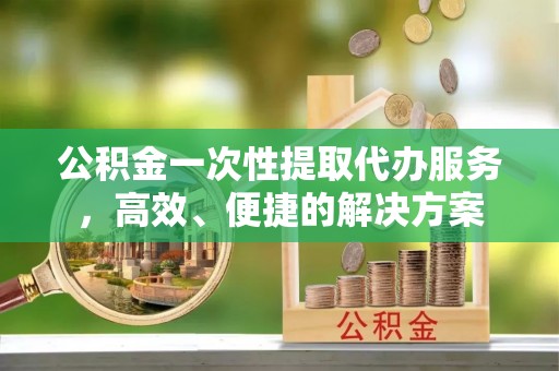 文登公积金一次性提取代办服务，高效、便捷的解决方案