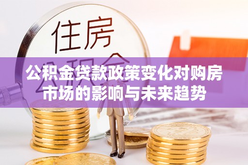 文登公积金贷款政策变化对购房市场的影响与未来趋势