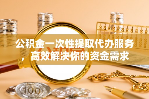 文登公积金一次性提取代办服务，高效解决你的资金需求