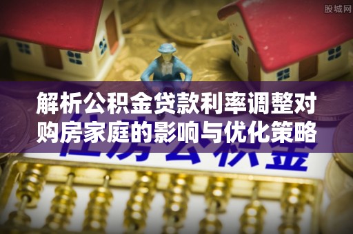 文登解析公积金贷款利率调整对购房家庭的影响与优化策略