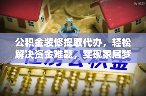 文登公积金装修提取代办，轻松解决资金难题，实现家居梦想