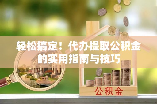 文登轻松搞定！代办提取公积金的实用指南与技巧
