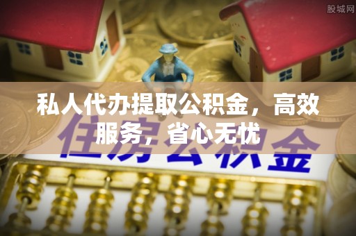 文登私人代办提取公积金，高效服务，省心无忧