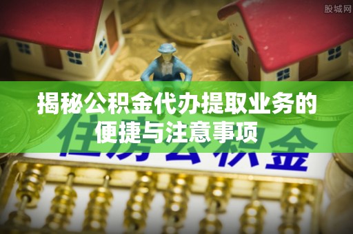 文登揭秘公积金代办提取业务的便捷与注意事项
