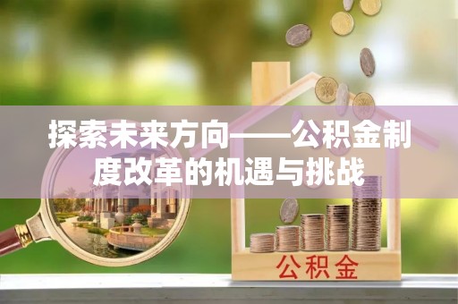 文登探索未来方向——公积金制度改革的机遇与挑战