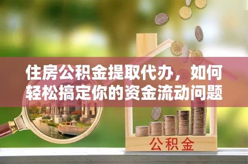 文登住房公积金提取代办，如何轻松搞定你的资金流动问题