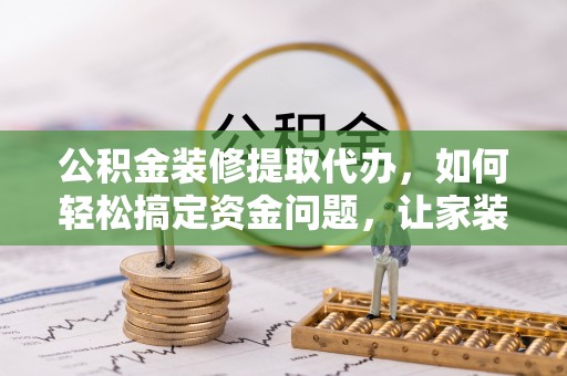 文登公积金装修提取代办，如何轻松搞定资金问题，让家装无忧