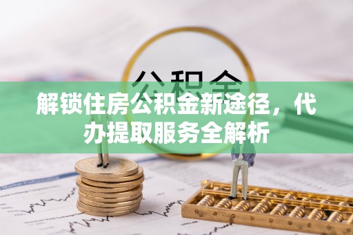 文登解锁住房公积金新途径，代办提取服务全解析