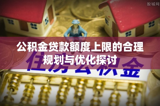 文登公积金贷款额度上限的合理规划与优化探讨