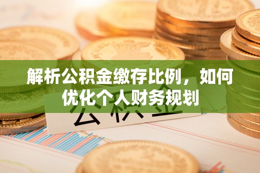 文登解析公积金缴存比例，如何优化个人财务规划