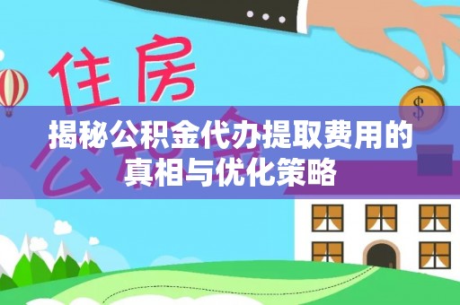文登揭秘公积金代办提取费用的真相与优化策略